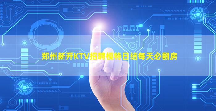 郑州新开KTV招聘模特日结每天必翻房